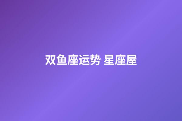 双鱼座运势 星座屋-第1张-星座运势-玄机派